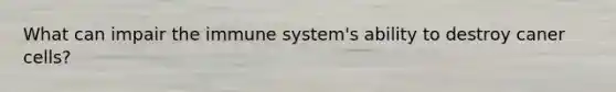 What can impair the immune system's ability to destroy caner cells?