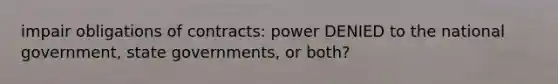 impair obligations of contracts: power DENIED to the national government, state governments, or both?