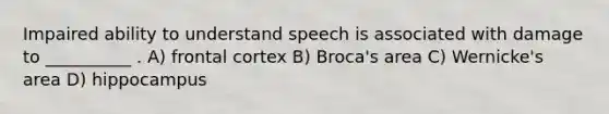 Impaired ability to understand speech is associated with damage to __________ . A) frontal cortex B) Broca's area C) Wernicke's area D) hippocampus