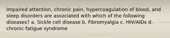 Impaired attention, chronic pain, hypercoagulation of blood, and sleep disorders are associated with which of the following diseases? a. Sickle cell disease b. Fibromyalgia c. HIV/AIDs d. chronic fatigue syndrome