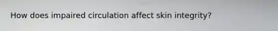 How does impaired circulation affect skin integrity?