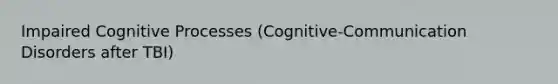 Impaired Cognitive Processes (Cognitive-Communication Disorders after TBI)