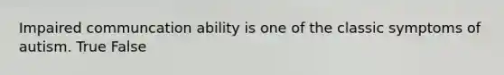 Impaired communcation ability is one of the classic symptoms of autism. True False