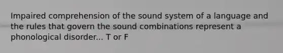 Impaired comprehension of the sound system of a language and the rules that govern the sound combinations represent a phonological disorder... T or F