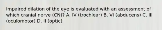 Impaired dilation of the eye is evaluated with an assessment of which cranial nerve (CN)? A. IV (trochlear) B. VI (abducens) C. III (oculomotor) D. II (optic)