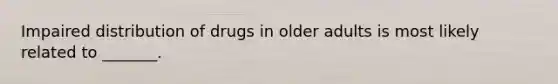 Impaired distribution of drugs in older adults is most likely related to _______.