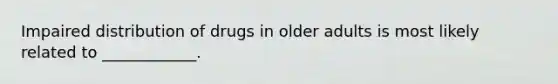 Impaired distribution of drugs in older adults is most likely related to ____________.