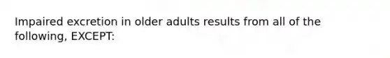 Impaired excretion in older adults results from all of the following, EXCEPT: