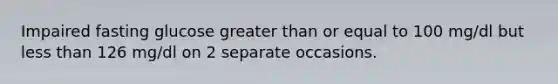 Impaired fasting glucose greater than or equal to 100 mg/dl but less than 126 mg/dl on 2 separate occasions.