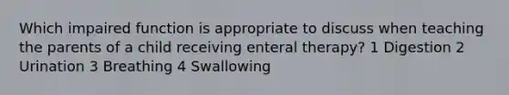 Which impaired function is appropriate to discuss when teaching the parents of a child receiving enteral therapy? 1 Digestion 2 Urination 3 Breathing 4 Swallowing