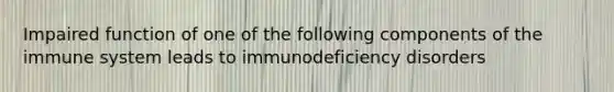 Impaired function of one of the following components of the immune system leads to immunodeficiency disorders