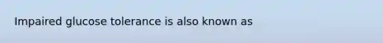 Impaired glucose tolerance is also known as