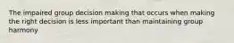 The impaired group decision making that occurs when making the right decision is less important than maintaining group harmony