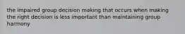 the impaired group decision making that occurs when making the right decision is less important than maintaining group harmony