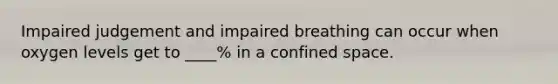 Impaired judgement and impaired breathing can occur when oxygen levels get to ____% in a confined space.