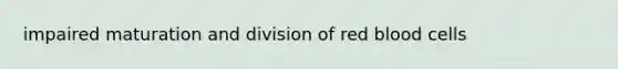 impaired maturation and division of red blood cells