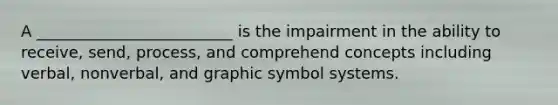 A _________________________ is the impairment in the ability to receive, send, process, and comprehend concepts including verbal, nonverbal, and graphic symbol systems.