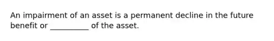 An impairment of an asset is a permanent decline in the future benefit or __________ of the asset.