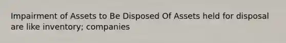 Impairment of Assets to Be Disposed Of Assets held for disposal are like inventory; companies