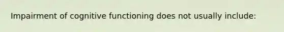 Impairment of cognitive functioning does not usually include: