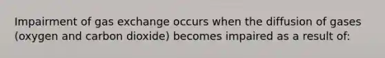 Impairment of gas exchange occurs when the diffusion of gases (oxygen and carbon dioxide) becomes impaired as a result of: