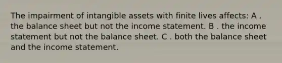 The impairment of intangible assets with finite lives affects: A . the balance sheet but not the income statement. B . the income statement but not the balance sheet. C . both the balance sheet and the income statement.