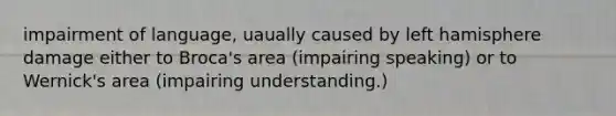 impairment of language, uaually caused by left hamisphere damage either to Broca's area (impairing speaking) or to Wernick's area (impairing understanding.)