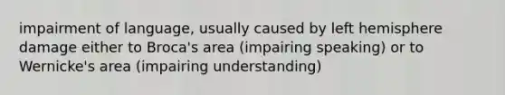 impairment of language, usually caused by left hemisphere damage either to Broca's area (impairing speaking) or to Wernicke's area (impairing understanding)