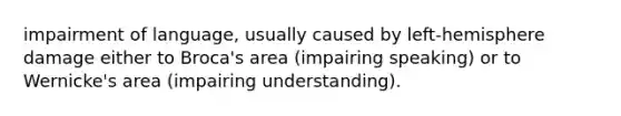 impairment of language, usually caused by left-hemisphere damage either to Broca's area (impairing speaking) or to Wernicke's area (impairing understanding).