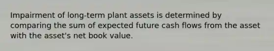 Impairment of long-term plant assets is determined by comparing the sum of expected future cash flows from the asset with the asset's net book value.