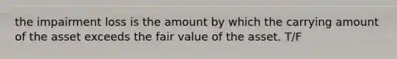 the impairment loss is the amount by which the carrying amount of the asset exceeds the fair value of the asset. T/F