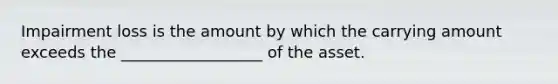 Impairment loss is the amount by which the carrying amount exceeds the __________________ of the asset.