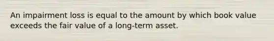 An impairment loss is equal to the amount by which book value exceeds the fair value of a long-term asset.