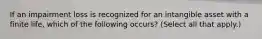 If an impairment loss is recognized for an intangible asset with a finite life, which of the following occurs? (Select all that apply.)