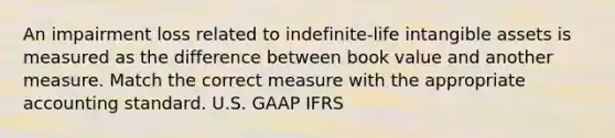 An impairment loss related to indefinite-life <a href='https://www.questionai.com/knowledge/kfaeAOzavC-intangible-assets' class='anchor-knowledge'>intangible assets</a> is measured as the difference between book value and another measure. Match the correct measure with the appropriate accounting standard. U.S. GAAP IFRS