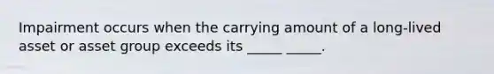 Impairment occurs when the carrying amount of a long-lived asset or asset group exceeds its _____ _____.