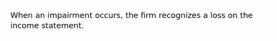 When an impairment​ occurs, the firm recognizes a loss on the <a href='https://www.questionai.com/knowledge/kCPMsnOwdm-income-statement' class='anchor-knowledge'>income statement</a>.