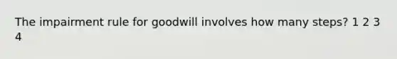 The impairment rule for goodwill involves how many steps? 1 2 3 4