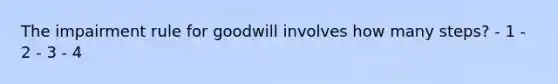 The impairment rule for goodwill involves how many steps? - 1 - 2 - 3 - 4