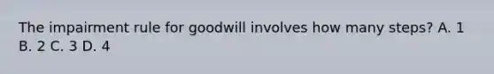 The impairment rule for goodwill involves how many steps? A. 1 B. 2 C. 3 D. 4