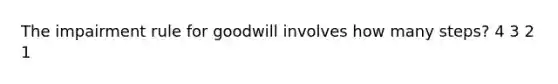 The impairment rule for goodwill involves how many steps? 4 3 2 1