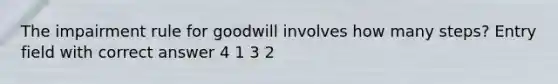 The impairment rule for goodwill involves how many steps? Entry field with correct answer 4 1 3 2