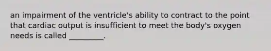 an impairment of the ventricle's ability to contract to the point that <a href='https://www.questionai.com/knowledge/kyxUJGvw35-cardiac-output' class='anchor-knowledge'>cardiac output</a> is insufficient to meet the body's oxygen needs is called _________.