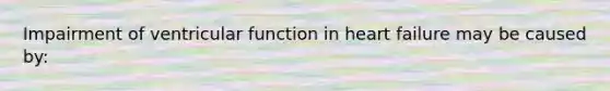 Impairment of ventricular function in heart failure may be caused by: