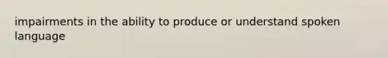 impairments in the ability to produce or understand spoken language