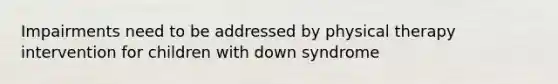 Impairments need to be addressed by physical therapy intervention for children with down syndrome