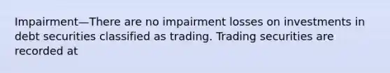 Impairment—There are no impairment losses on investments in debt securities classified as trading. Trading securities are recorded at