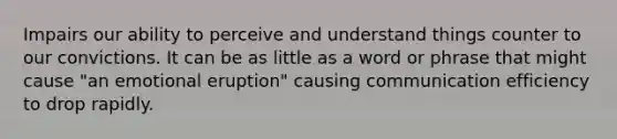 Impairs our ability to perceive and understand things counter to our convictions. It can be as little as a word or phrase that might cause "an emotional eruption" causing communication efficiency to drop rapidly.