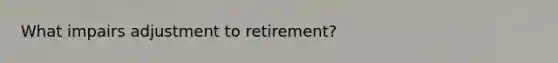 What impairs adjustment to retirement?