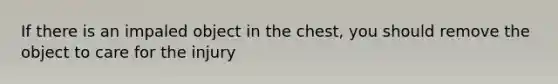 If there is an impaled object in the chest, you should remove the object to care for the injury